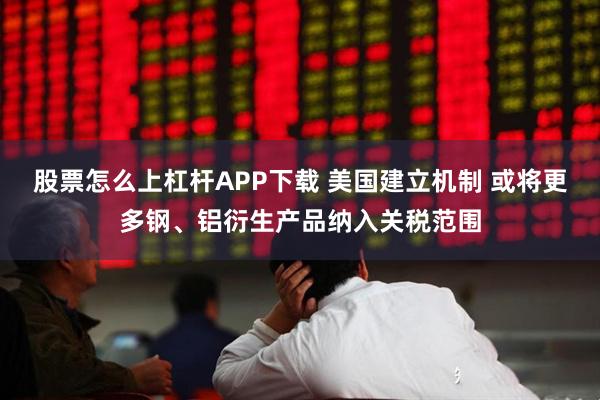 股票怎么上杠杆APP下载 美国建立机制 或将更多钢、铝衍生产品纳入关税范围