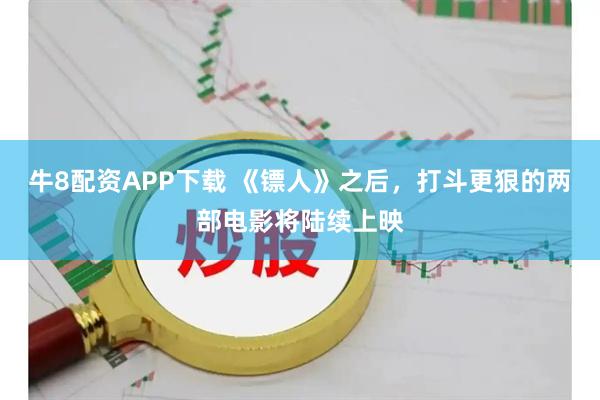 牛8配资APP下载 《镖人》之后，打斗更狠的两部电影将陆续上映