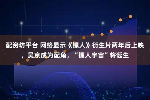 配资坊平台 网络显示《镖人》衍生片两年后上映，吴京成为配角，“镖人宇宙”将诞生