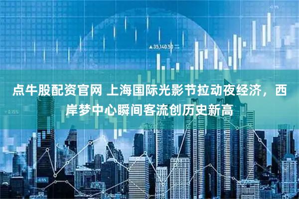 点牛股配资官网 上海国际光影节拉动夜经济，西岸梦中心瞬间客流创历史新高