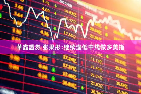 華鑫證券 张果彤:继续逢低中线做多美指