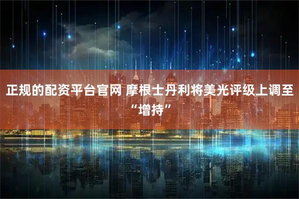 正规的配资平台官网 摩根士丹利将美光评级上调至“增持”