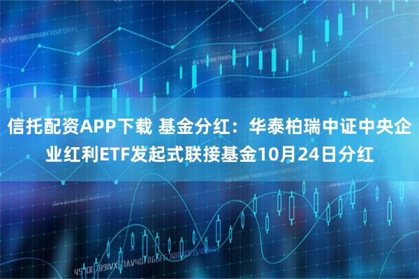 信托配资APP下载 基金分红：华泰柏瑞中证中央企业红利ETF发起式联接基金10月24日分红