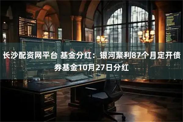 长沙配资网平台 基金分红：银河聚利87个月定开债券基金10月27日分红