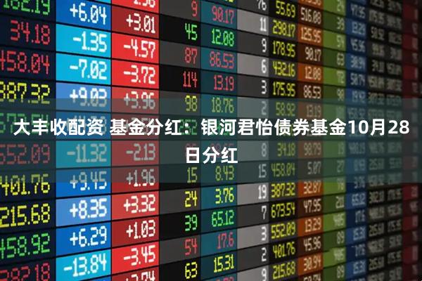 大丰收配资 基金分红：银河君怡债券基金10月28日分红
