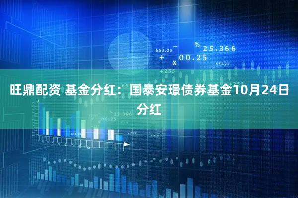 旺鼎配资 基金分红：国泰安璟债券基金10月24日分红