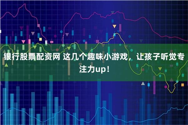 银行股票配资网 这几个趣味小游戏，让孩子听觉专注力up！