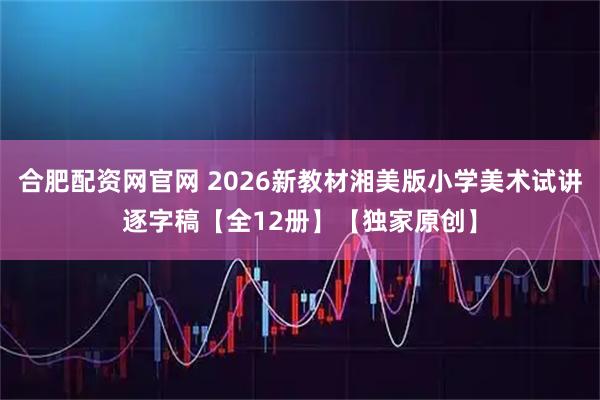 合肥配资网官网 2026新教材湘美版小学美术试讲逐字稿【全12册】【独家原创】