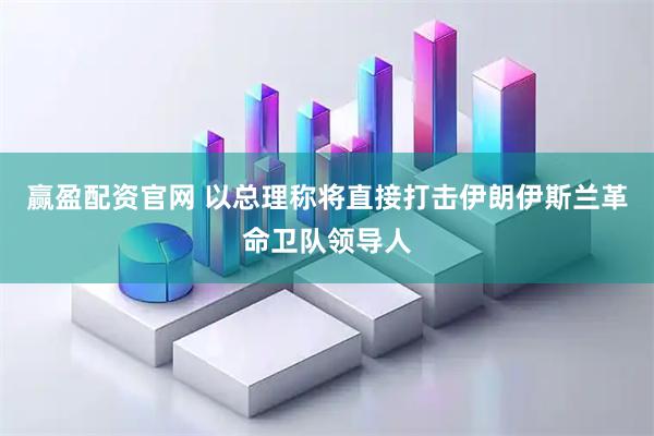 赢盈配资官网 以总理称将直接打击伊朗伊斯兰革命卫队领导人