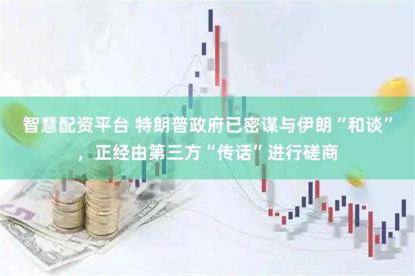 智慧配资平台 特朗普政府已密谋与伊朗“和谈”，正经由第三方“传话”进行磋商