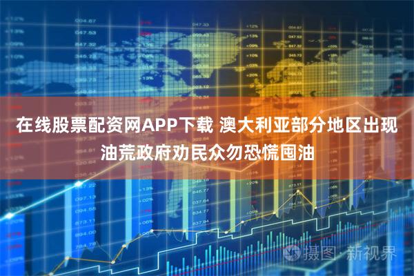 在线股票配资网APP下载 澳大利亚部分地区出现油荒　政府劝民众勿恐慌囤油