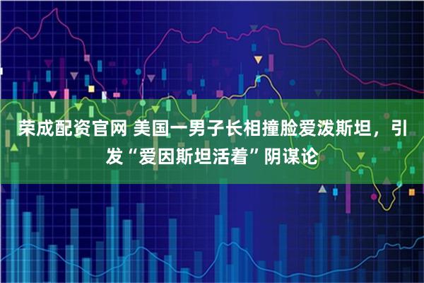荣成配资官网 美国一男子长相撞脸爱泼斯坦，引发“爱因斯坦活着”阴谋论