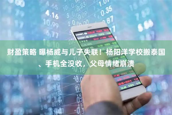 财盈策略 曝杨威与儿子失联！杨阳洋学校搬泰国、手机全没收，父母情绪崩溃
