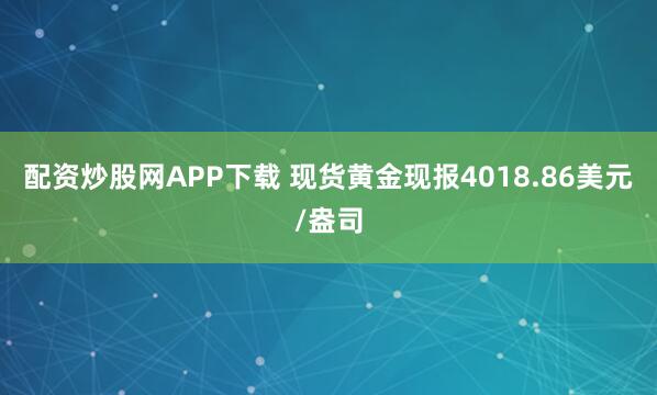 配资炒股网APP下载 现货黄金现报4018.86美元/盎司