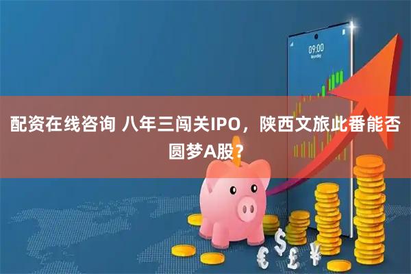 配资在线咨询 八年三闯关IPO，陕西文旅此番能否圆梦A股？