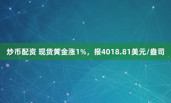 炒币配资 现货黄金涨1%，报4018.81美元/盎司