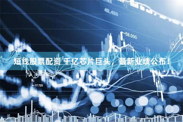 短线股票配资 千亿芯片巨头，最新业绩公布！