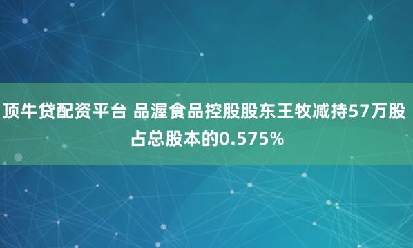 顶牛贷配资平台 品渥食品控股股东王牧减持57万股 占总股本的0.575%