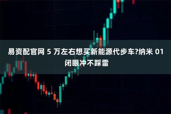 易资配官网 5 万左右想买新能源代步车?纳米 01 闭眼冲不踩雷