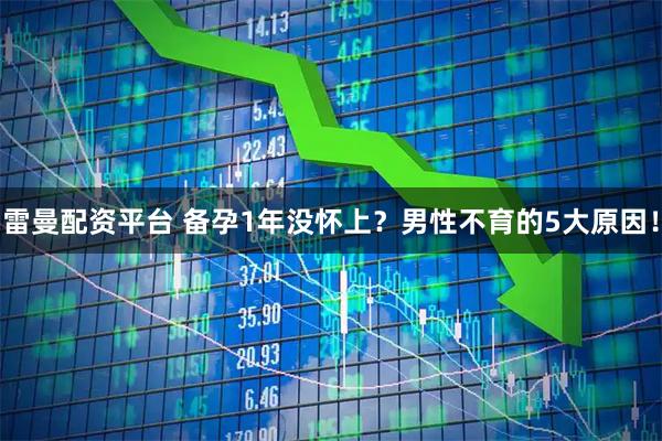 雷曼配资平台 备孕1年没怀上？男性不育的5大原因！