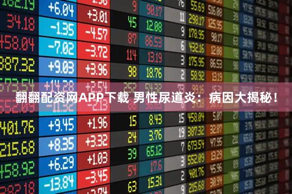 翻翻配资网APP下载 男性尿道炎：病因大揭秘！