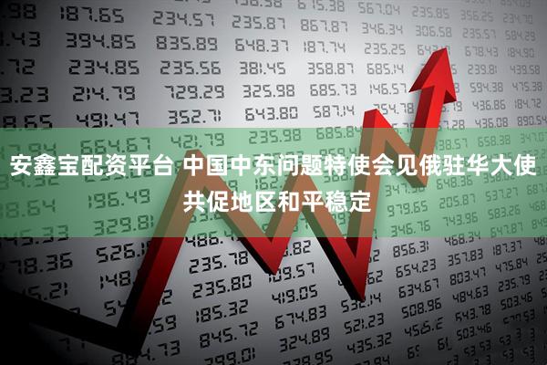 安鑫宝配资平台 中国中东问题特使会见俄驻华大使 共促地区和平稳定