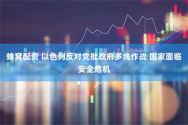 蜂窝配资 以色列反对党批政府多线作战 国家面临安全危机