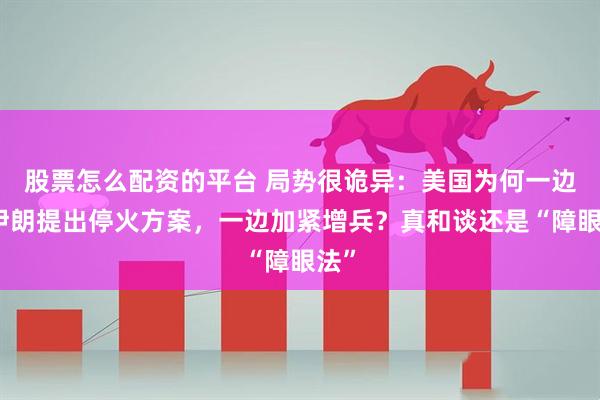 股票怎么配资的平台 局势很诡异：美国为何一边向伊朗提出停火方案，一边加紧增兵？真和谈还是“障眼法”