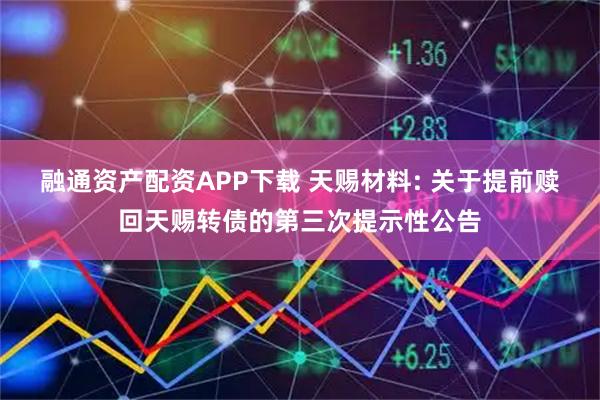 融通资产配资APP下载 天赐材料: 关于提前赎回天赐转债的第三次提示性公告