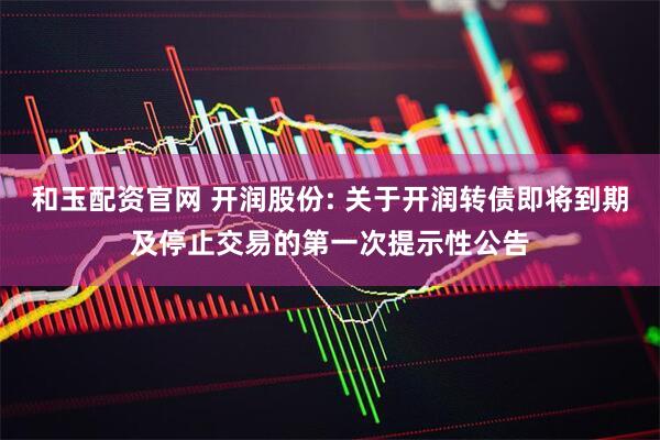 和玉配资官网 开润股份: 关于开润转债即将到期及停止交易的第一次提示性公告