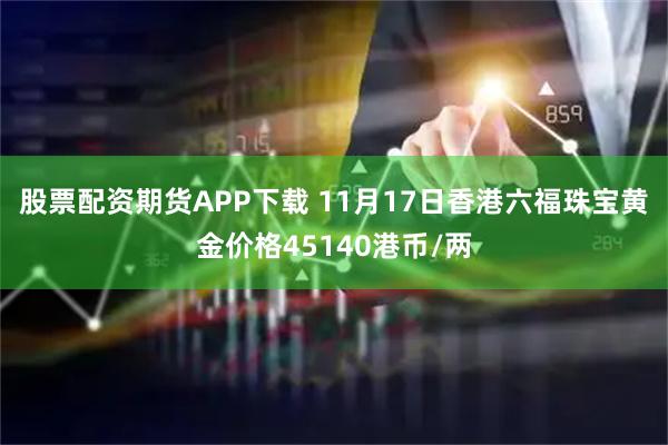 股票配资期货APP下载 11月17日香港六福珠宝黄金价格45140港币/两