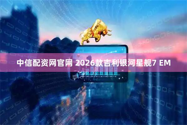 中信配资网官网 2026款吉利银河星舰7 EM