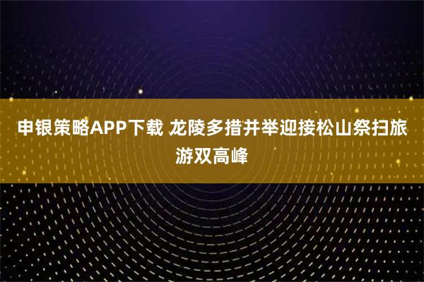 申银策略APP下载 龙陵多措并举迎接松山祭扫旅游双高峰