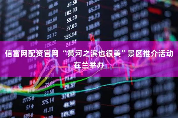 信富网配资官网 “黄河之滨也很美”景区推介活动在兰举办