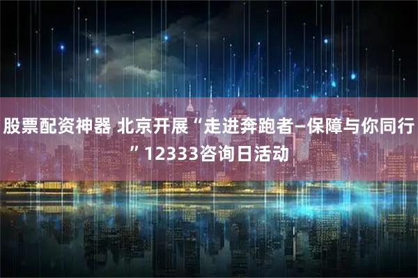 股票配资神器 北京开展“走进奔跑者—保障与你同行”12333咨询日活动