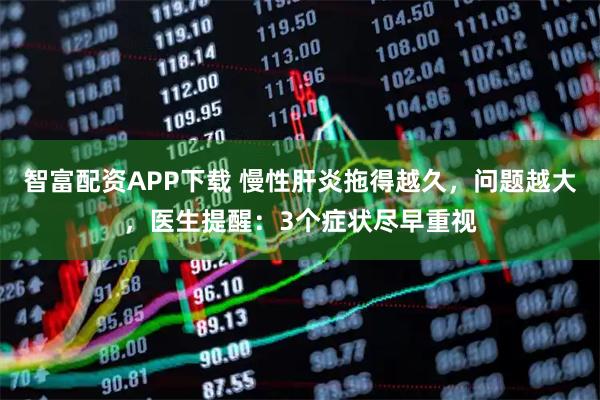 智富配资APP下载 慢性肝炎拖得越久，问题越大，医生提醒：3个症状尽早重视