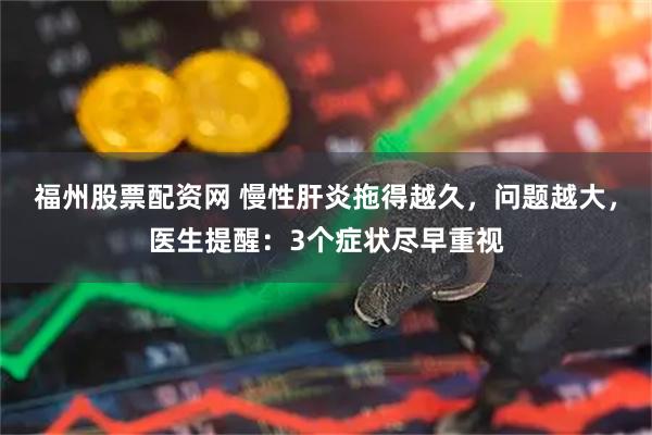 福州股票配资网 慢性肝炎拖得越久，问题越大，医生提醒：3个症状尽早重视