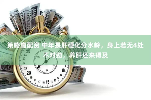 策略赢配资 中年是肝硬化分水岭，身上若无4处不对劲，养肝还来得及