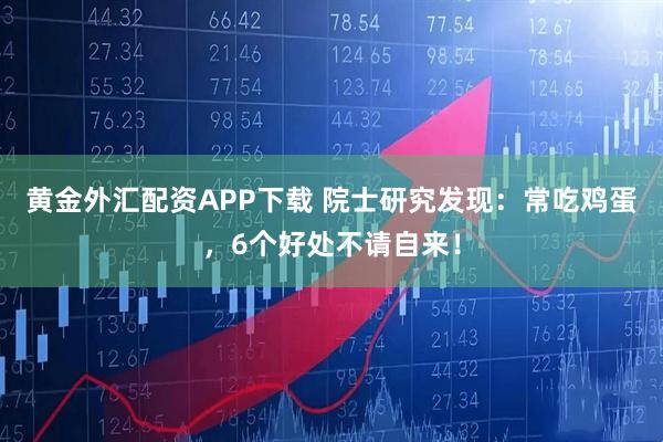 黄金外汇配资APP下载 院士研究发现：常吃鸡蛋，6个好处不请自来！