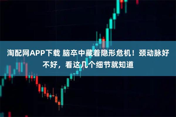 淘配网APP下载 脑卒中藏着隐形危机！颈动脉好不好，看这几个细节就知道