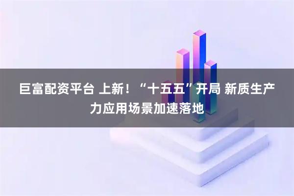 巨富配资平台 上新！“十五五”开局 新质生产力应用场景加速落地