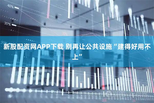 新股配资网APP下载 别再让公共设施“建得好用不上”