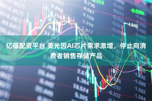 亿福配资平台 美光因AI芯片需求激增，停止向消费者销售存储产品