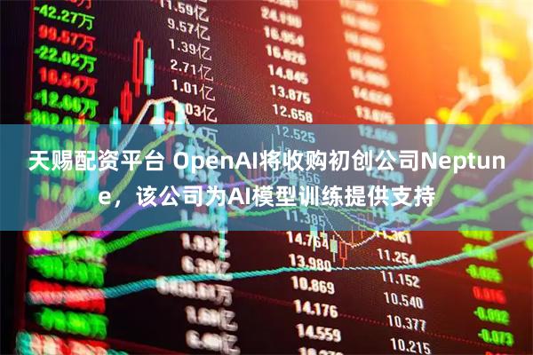 天赐配资平台 OpenAI将收购初创公司Neptune，该公司为AI模型训练提供支持
