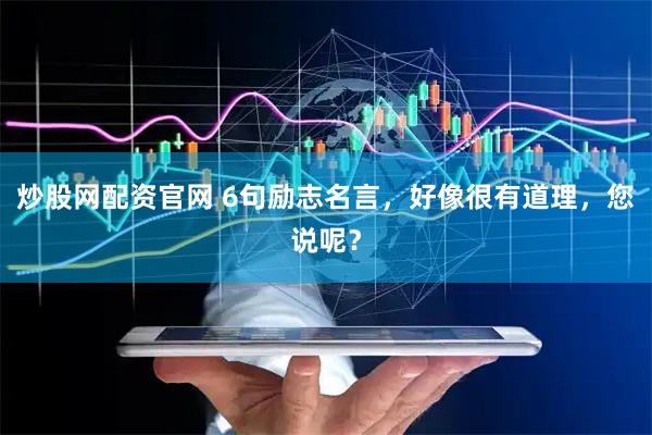 炒股网配资官网 6句励志名言，好像很有道理，您说呢？