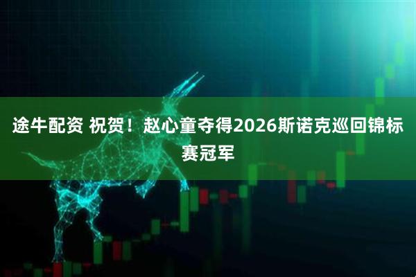 途牛配资 祝贺！赵心童夺得2026斯诺克巡回锦标赛冠军
