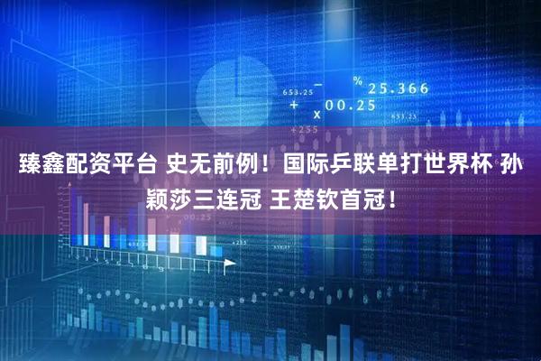 臻鑫配资平台 史无前例！国际乒联单打世界杯 孙颖莎三连冠 王楚钦首冠！