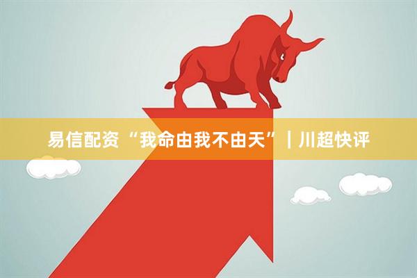 易信配资 “我命由我不由天”｜川超快评