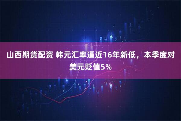 山西期货配资 韩元汇率逼近16年新低，本季度对美元贬值5%