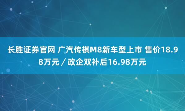长胜证券官网 广汽传祺M8新车型上市 售价18.98万元／政企双补后16.98万元